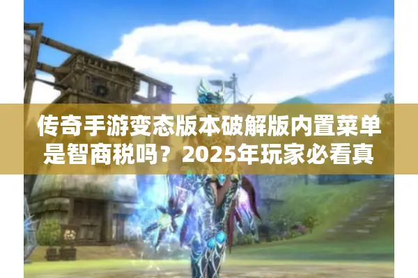 传奇手游变态版本破解版内置菜单是智商税吗？2025年玩家必看真相指南