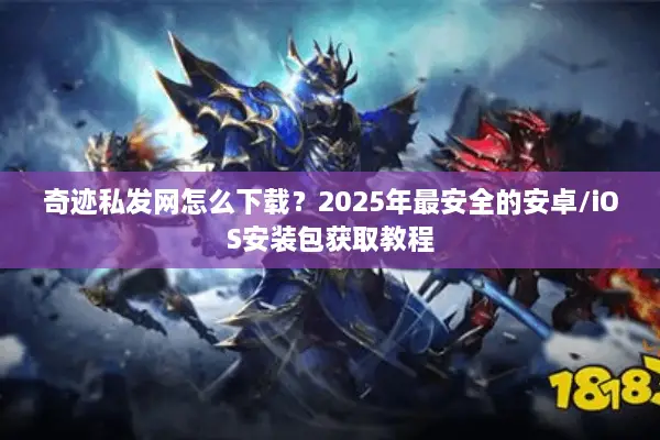 奇迹私发网怎么下载？2025年最安全的安卓/iOS安装包获取教程