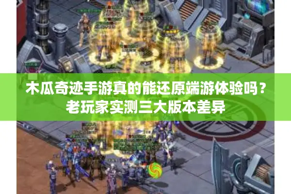 木瓜奇迹手游真的能还原端游体验吗？老玩家实测三大版本差异