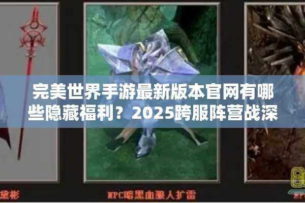 完美世界手游最新版本官网有哪些隐藏福利？2025跨服阵营战深度解密