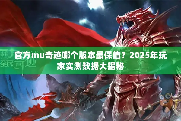 官方mu奇迹哪个版本最保值?2025年玩家实测数据大揭秘 官方mu奇迹哪个版本最保值?2025年玩家实测数据大揭秘