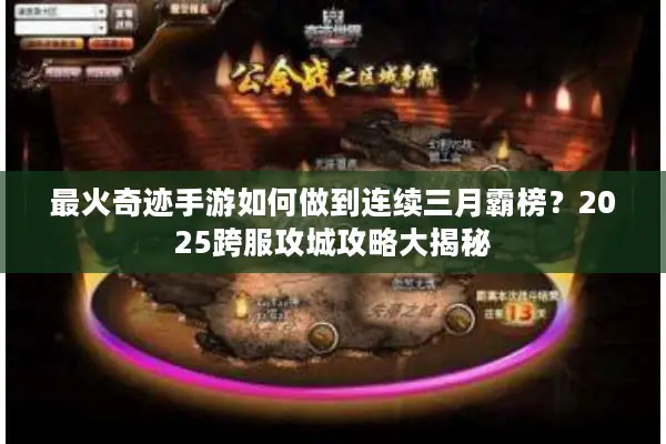 最火奇迹手游如何做到连续三月霸榜？2025跨服攻城攻略大揭秘