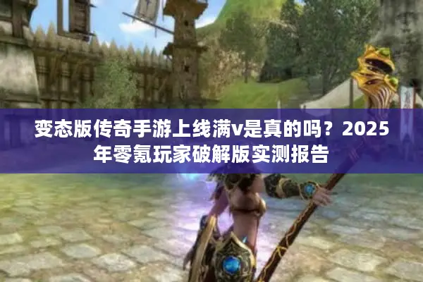 变态版传奇手游上线满v是真的吗?2025年零氪玩家破解版实测报告 变态版传奇手游上线满v是真的吗?2025年零氪玩家破解版实测报告