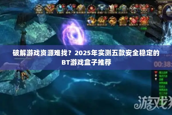 破解游戏资源难找？2025年实测五款安全稳定的BT游戏盒子推荐
