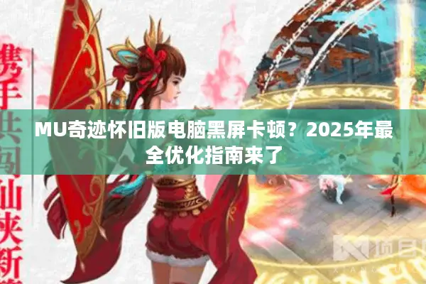 MU奇迹怀旧版电脑黑屏卡顿？2025年最全优化指南来了
