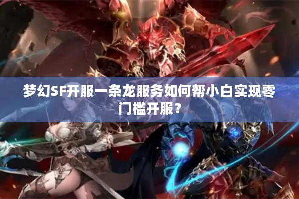 梦幻SF开服一条龙服务如何帮小白实现零门槛开服？
