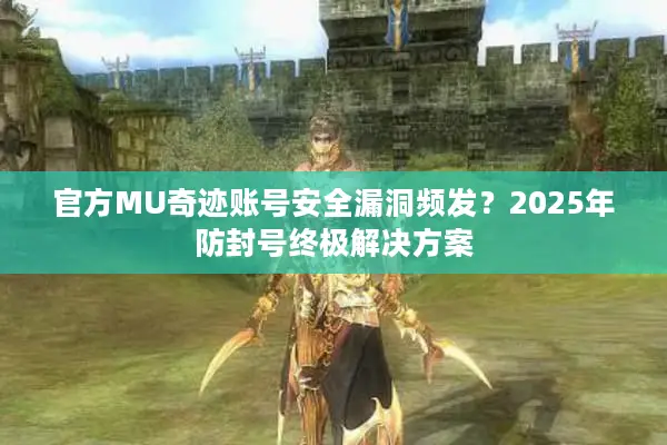 官方MU奇迹账号安全漏洞频发？2025年防封号终极解决方案