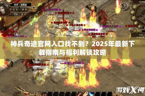 神兵奇迹官网入口找不到？2025年最新下载指南与福利解锁攻略