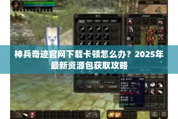 神兵奇迹官网下载卡顿怎么办？2025年最新资源包获取攻略