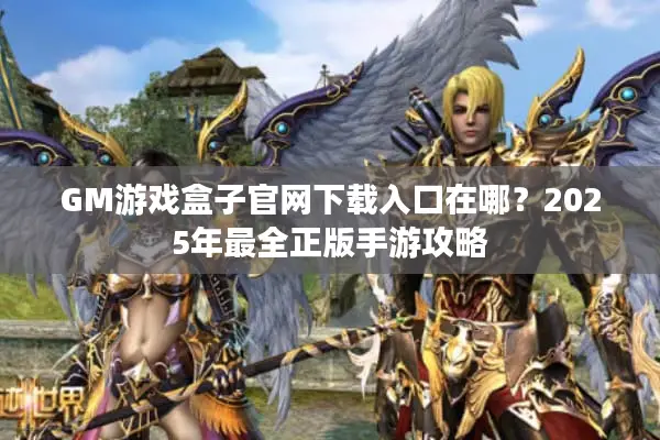 GM游戏盒子官网下载入口在哪？2025年最全正版手游攻略