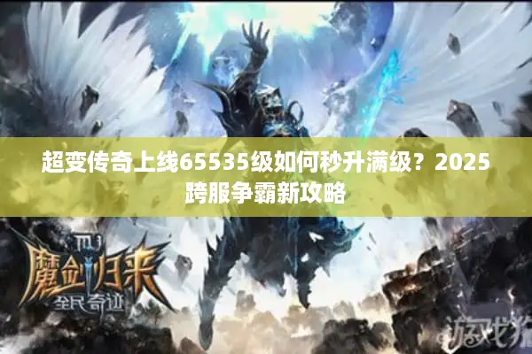 超变传奇上线65535级如何秒升满级？2025跨服争霸新攻略
