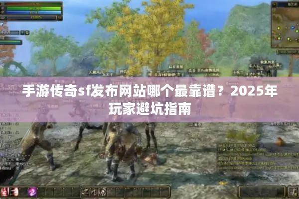 手游传奇sf发布网站哪个最靠谱?2025年玩家避坑指南 手游传奇sf发布网站哪个最靠谱?2025年玩家避坑指南