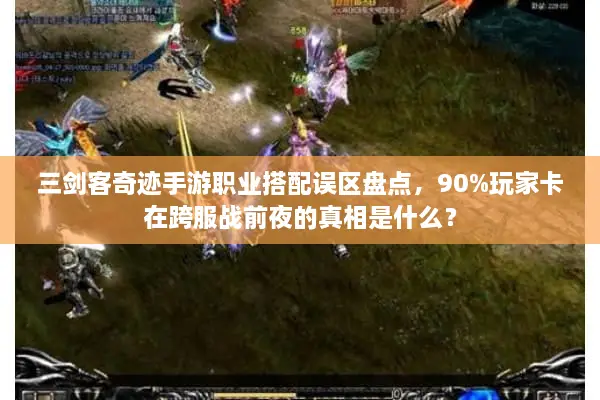 三剑客奇迹手游职业搭配误区盘点，90%玩家卡在跨服战前夜的真相是什么？