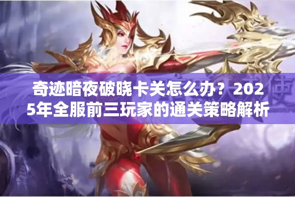 奇迹暗夜破晓卡关怎么办？2025年全服前三玩家的通关策略解析