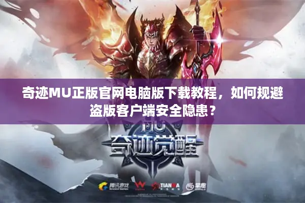 奇迹MU正版官网电脑版下载教程，如何规避盗版客户端安全隐患？