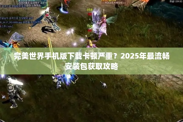 完美世界手机版下载卡顿严重？2025年最流畅安装包获取攻略