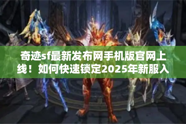 奇迹sf最新发布网手机版官网上线！如何快速锁定2025年新服入口？