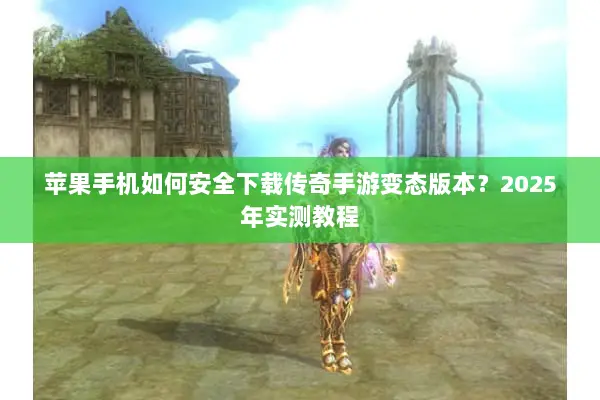 苹果手机如何安全下载传奇手游变态版本？2025年实测教程