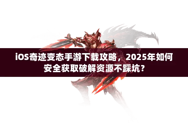 iOS奇迹变态手游下载攻略，2025年如何安全获取破解资源不踩坑？