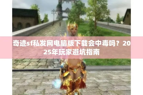 奇迹sf私发网电脑版下载会中毒吗？2025年玩家避坑指南