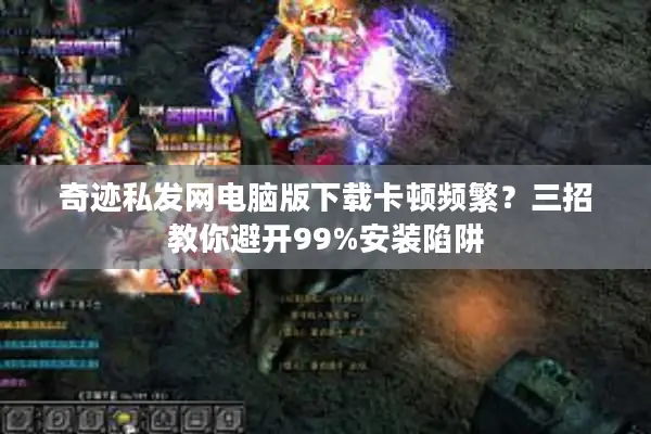 奇迹私发网电脑版下载卡顿频繁？三招教你避开99%安装陷阱