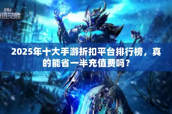 2025年十大手游折扣平台排行榜，真的能省一半充值费吗？