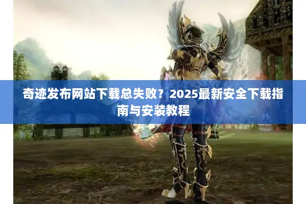 奇迹发布网站下载总失败？2025最新安全下载指南与安装教程