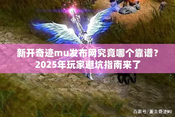 新开奇迹mu发布网究竟哪个靠谱?2025年玩家避坑指南来了 新开奇迹mu发布网究竟哪个靠谱?2025年玩家避坑指南来了