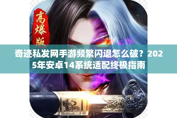 奇迹私发网手游频繁闪退怎么破？2025年安卓14系统适配终极指南