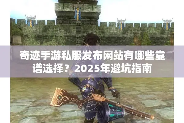 奇迹手游私服发布网站有哪些靠谱选择？2025年避坑指南