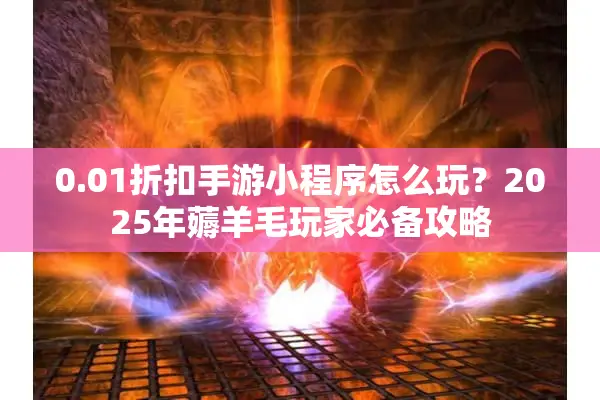 0.01折扣手游小程序怎么玩？2025年薅羊毛玩家必备攻略