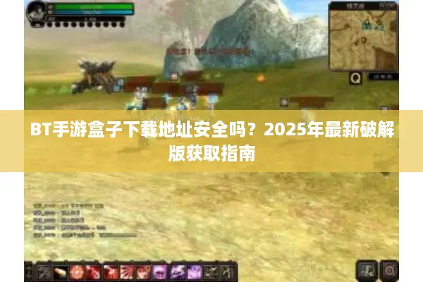 BT手游盒子下载地址安全吗？2025年最新破解版获取指南