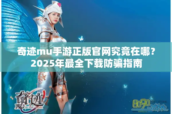 奇迹mu手游正版官网究竟在哪？2025年最全下载防骗指南