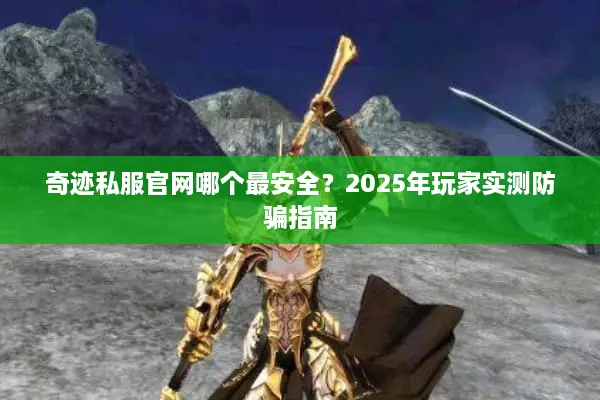 奇迹私服官网哪个最安全？2025年玩家实测防骗指南