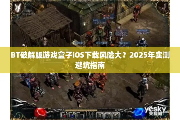 BT破解版游戏盒子iOS下载风险大？2025年实测避坑指南