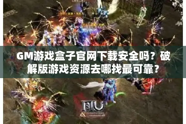 GM游戏盒子官网下载安全吗？破解版游戏资源去哪找最可靠？