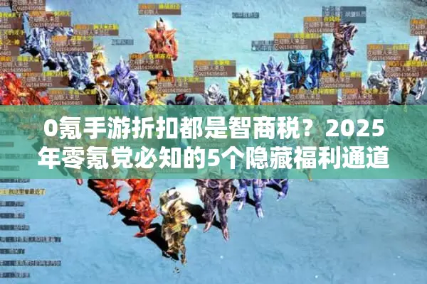 0氪手游折扣都是智商税？2025年零氪党必知的5个隐藏福利通道