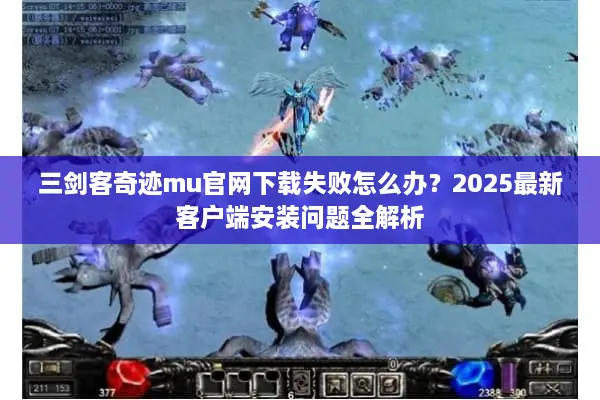 三剑客奇迹mu官网下载失败怎么办？2025最新客户端安装问题全解析