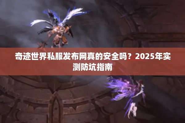 奇迹世界私服发布网真的安全吗?2025年实测防坑指南 奇迹世界私服发布网真的安全吗?2025年实测防坑指南