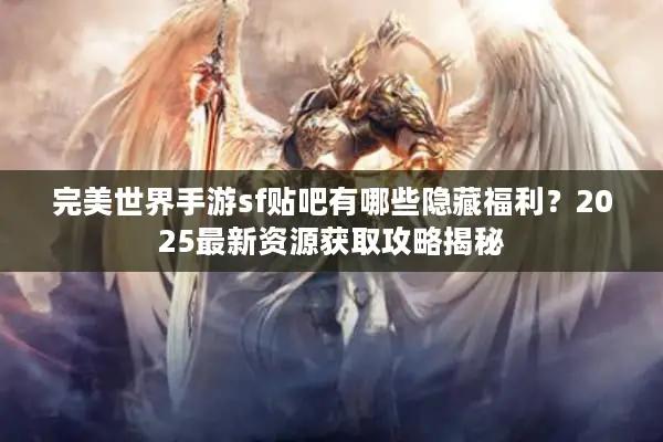 完美世界手游sf贴吧有哪些隐藏福利？2025最新资源获取攻略揭秘