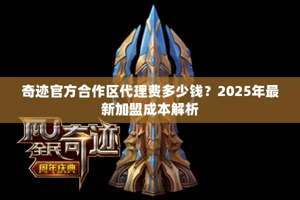奇迹官方合作区代理费多少钱？2025年最新加盟成本解析