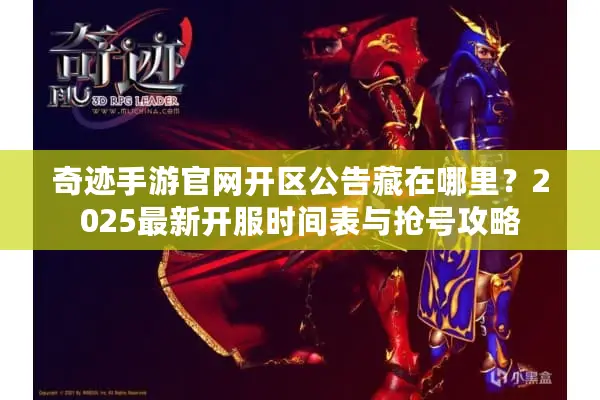 奇迹手游官网开区公告藏在哪里？2025最新开服时间表与抢号攻略