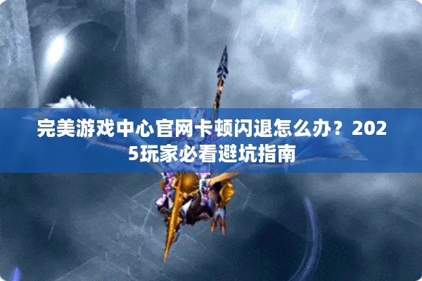 完美游戏中心官网卡顿闪退怎么办？2025玩家必看避坑指南