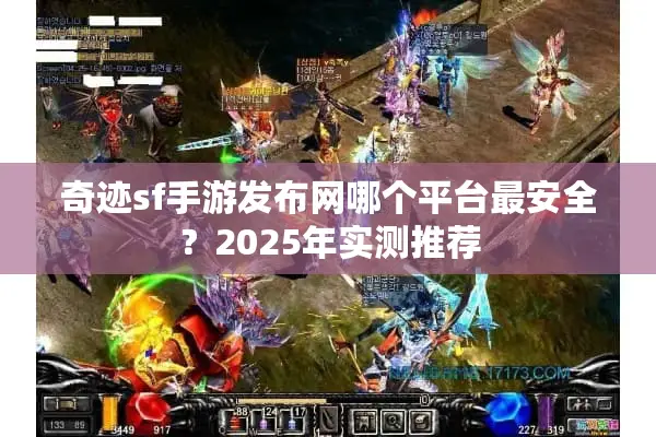 奇迹sf手游发布网哪个平台最安全？2025年实测推荐