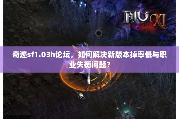 奇迹sf1.03h论坛，如何解决新版本掉率低与职业失衡问题？