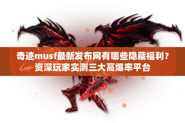 奇迹musf最新发布网有哪些隐藏福利？资深玩家实测三大高爆率平台