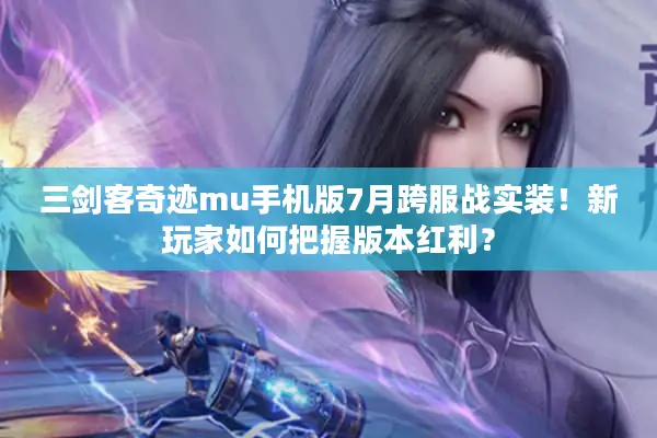 三剑客奇迹mu手机版7月跨服战实装！新玩家如何把握版本红利？