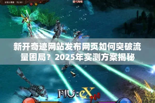 新开奇迹网站发布网页如何突破流量困局？2025年实测方案揭秘