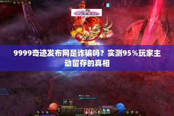 9999奇迹发布网是诈骗吗？实测95%玩家主动留存的真相