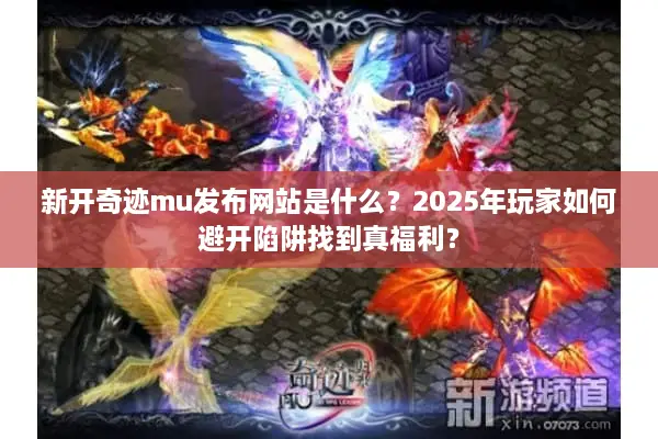 新开奇迹mu发布网站是什么？2025年玩家如何避开陷阱找到真福利？